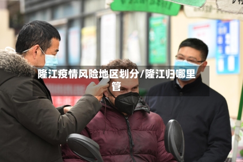 隆江疫情风险地区划分/隆江归哪里管