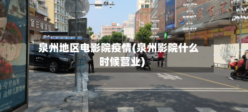 泉州地区电影院疫情(泉州影院什么时候营业)