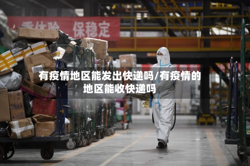 有疫情地区能发出快递吗/有疫情的地区能收快递吗