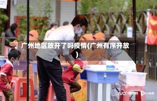 广州地区放开了吗疫情(广州有序开放)