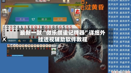 最新一款“微乐掼蛋记牌器”详细外挂透视辅助软件教程