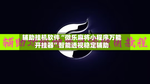 辅助挂机软件“微乐麻将小程序万能开挂器”智能透视稳定辅助