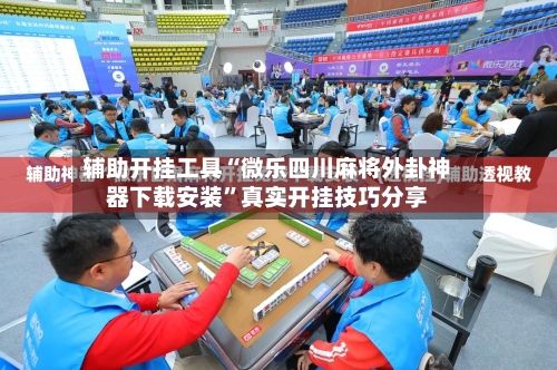 辅助开挂工具“微乐四川麻将外卦神器下载安装”真实开挂技巧分享