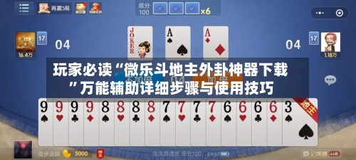 玩家必读“微乐斗地主外卦神器下载”万能辅助详细步骤与使用技巧