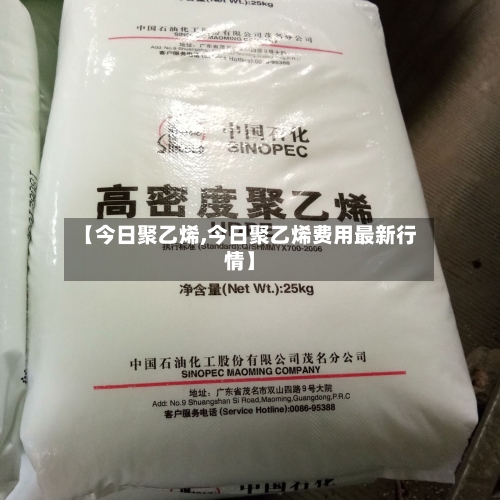 【今日聚乙烯,今日聚乙烯费用最新行情】