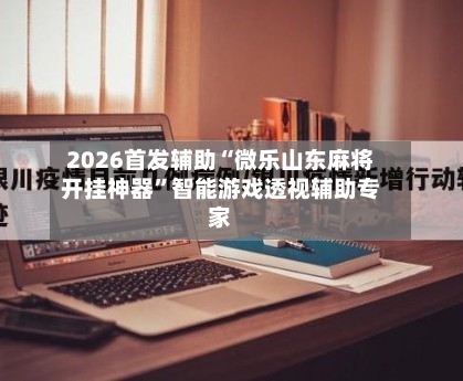 2026首发辅助“微乐山东麻将开挂神器”智能游戏透视辅助专家