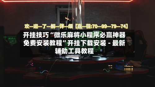 开挂技巧“微乐麻将小程序必赢神器免费安装教程”开挂下载安装 - 最新辅助工具教程