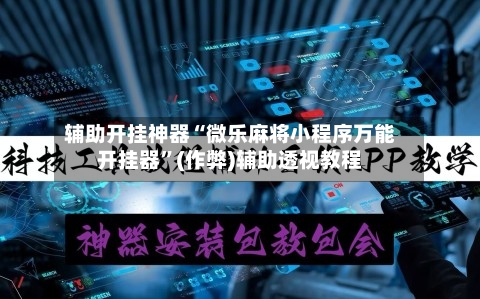 辅助开挂神器“微乐麻将小程序万能开挂器”(作弊)辅助透视教程