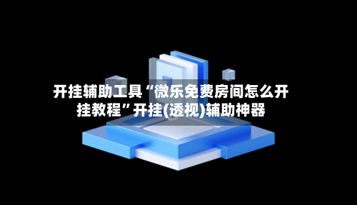 开挂辅助工具“微乐免费房间怎么开挂教程”开挂(透视)辅助神器