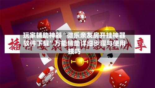 玩家辅助神器“微乐亲友房开挂神器软件下载”万能辅助详细步骤与使用技巧