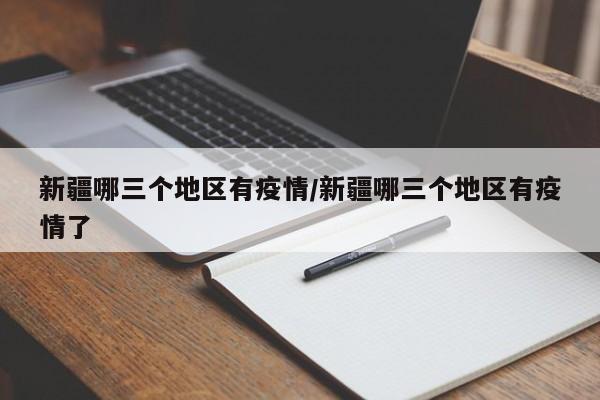 新疆哪三个地区有疫情/新疆哪三个地区有疫情了