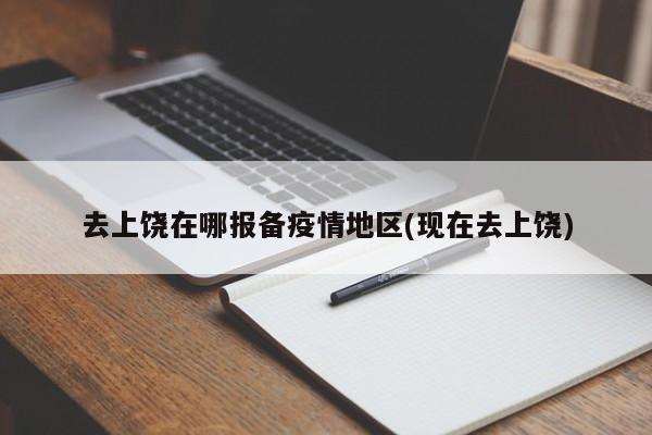 去上饶在哪报备疫情地区(现在去上饶)