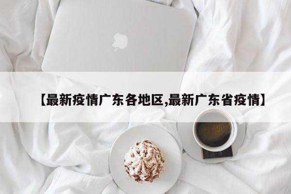 【最新疫情广东各地区,最新广东省疫情】