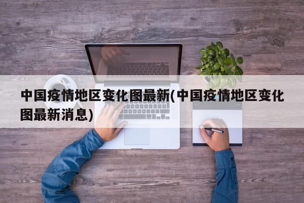 中国疫情地区变化图最新(中国疫情地区变化图最新消息)