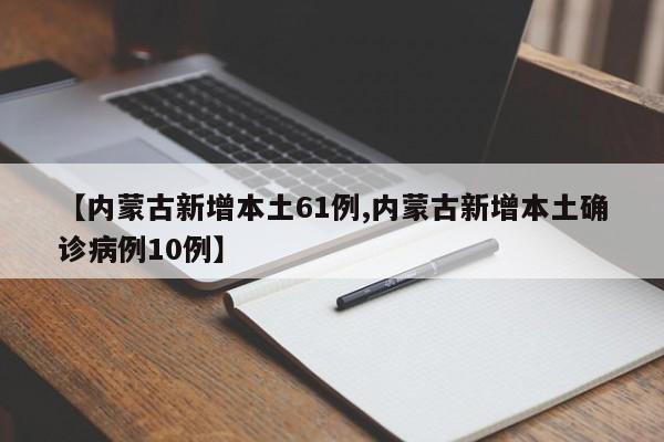 【内蒙古新增本土61例,内蒙古新增本土确诊病例10例】
