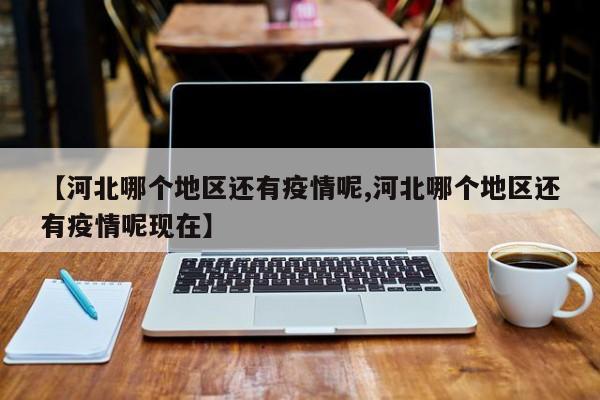 【河北哪个地区还有疫情呢,河北哪个地区还有疫情呢现在】