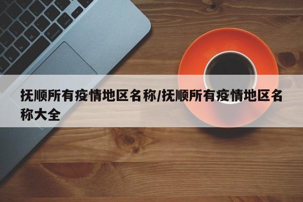 抚顺所有疫情地区名称/抚顺所有疫情地区名称大全