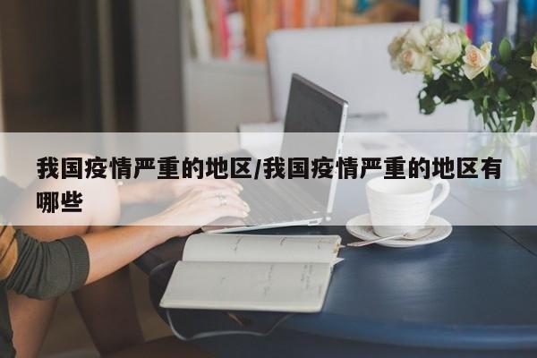 我国疫情严重的地区/我国疫情严重的地区有哪些
