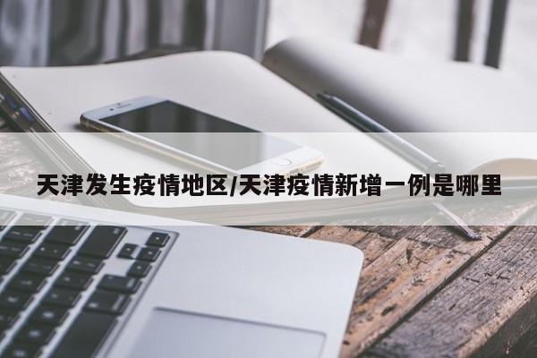 天津发生疫情地区/天津疫情新增一例是哪里