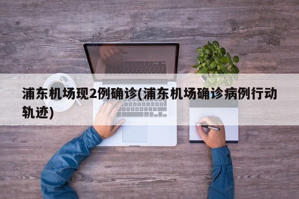 浦东机场现2例确诊(浦东机场确诊病例行动轨迹)