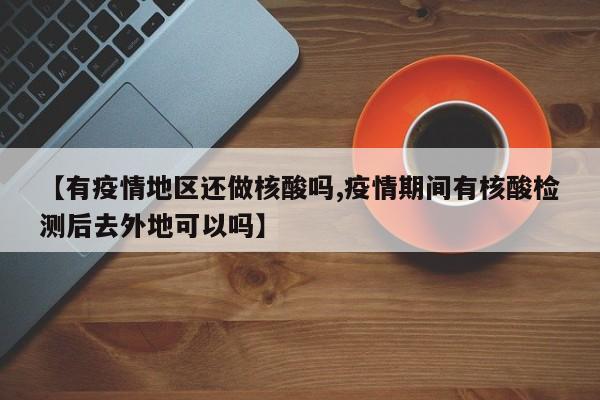 【有疫情地区还做核酸吗,疫情期间有核酸检测后去外地可以吗】