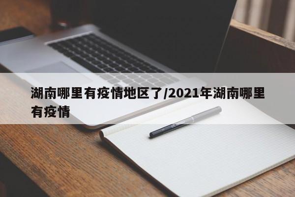 湖南哪里有疫情地区了/2021年湖南哪里有疫情