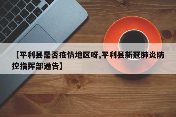 【平利县是否疫情地区呀,平利县新冠肺炎防控指挥部通告】