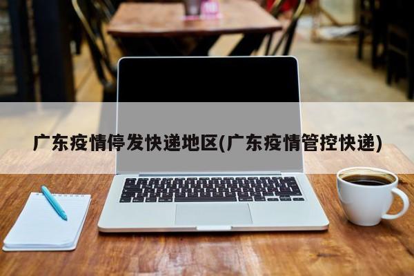广东疫情停发快递地区(广东疫情管控快递)