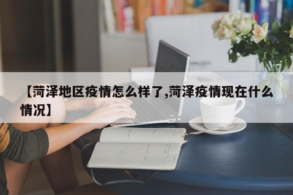 【菏泽地区疫情怎么样了,菏泽疫情现在什么情况】