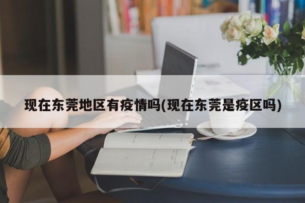 现在东莞地区有疫情吗(现在东莞是疫区吗)
