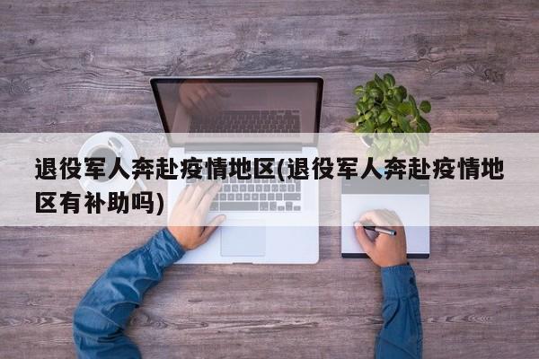 退役军人奔赴疫情地区(退役军人奔赴疫情地区有补助吗)