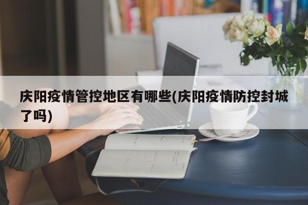 庆阳疫情管控地区有哪些(庆阳疫情防控封城了吗)