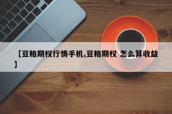 【豆粕期权行情手机,豆粕期权 怎么算收益】
