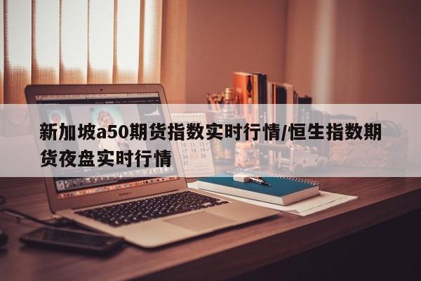新加坡a50期货指数实时行情/恒生指数期货夜盘实时行情