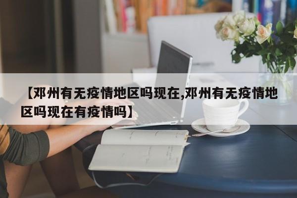 【邓州有无疫情地区吗现在,邓州有无疫情地区吗现在有疫情吗】