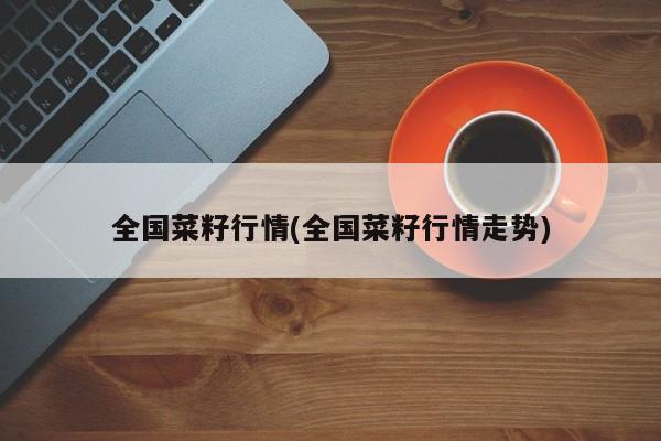 全国菜籽行情(全国菜籽行情走势)