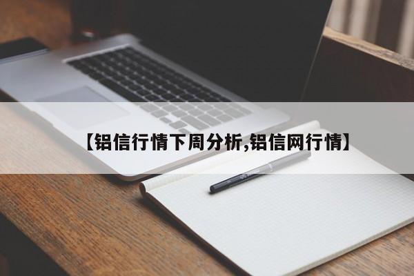 【铝信行情下周分析,铝信网行情】