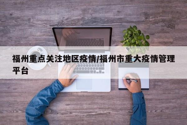 福州重点关注地区疫情/福州市重大疫情管理平台