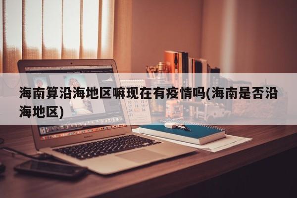 海南算沿海地区嘛现在有疫情吗(海南是否沿海地区)
