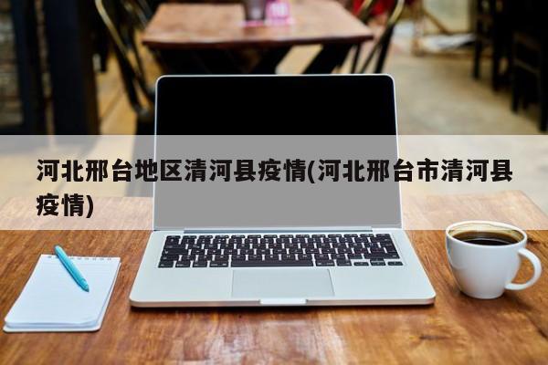 河北邢台地区清河县疫情(河北邢台市清河县疫情)