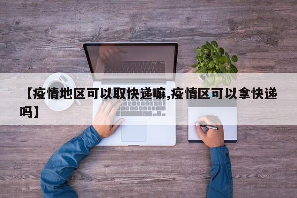 【疫情地区可以取快递嘛,疫情区可以拿快递吗】