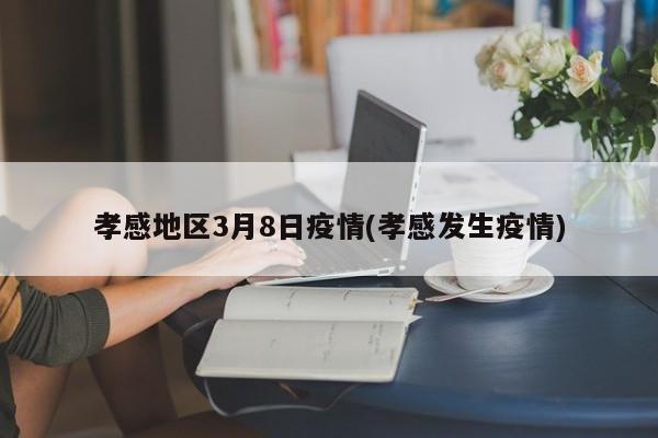 孝感地区3月8日疫情(孝感发生疫情)