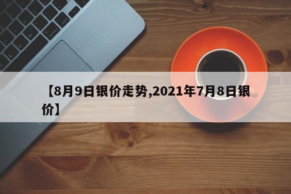 【8月9日银价走势,2021年7月8日银价】