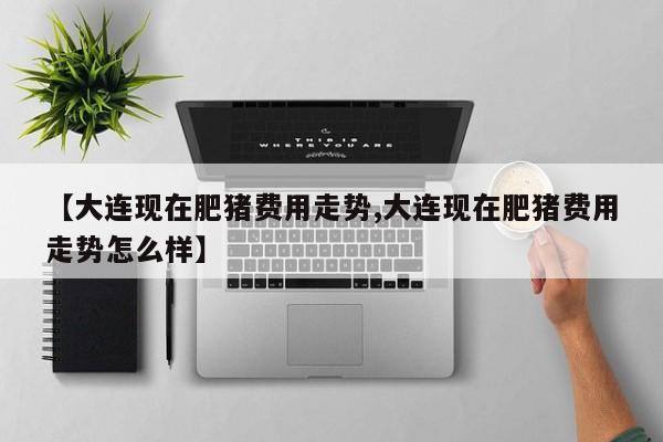 【大连现在肥猪费用走势,大连现在肥猪费用走势怎么样】