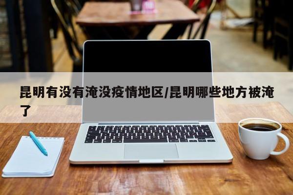 昆明有没有淹没疫情地区/昆明哪些地方被淹了