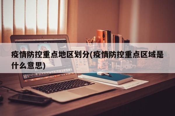 疫情防控重点地区划分(疫情防控重点区域是什么意思)