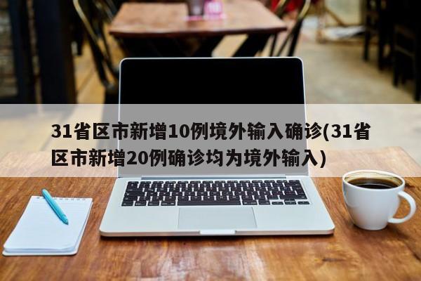 31省区市新增10例境外输入确诊(31省区市新增20例确诊均为境外输入)