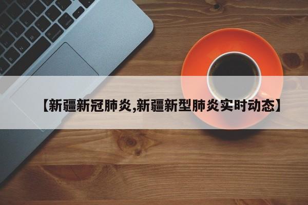 【新疆新冠肺炎,新疆新型肺炎实时动态】