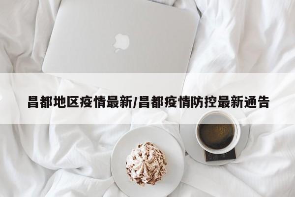 昌都地区疫情最新/昌都疫情防控最新通告