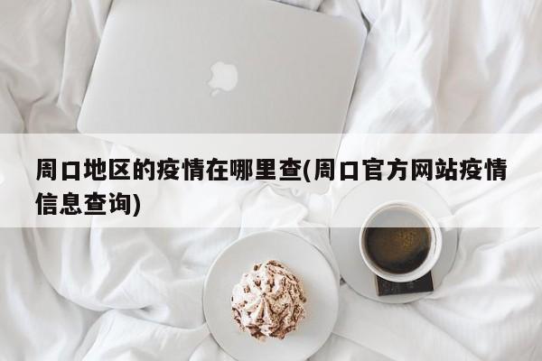 周口地区的疫情在哪里查(周口官方网站疫情信息查询)